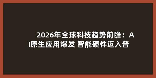 2026年全球科技趋势前瞻：AI原生应用爆发 智能硬件迈入普及新阶段